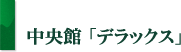 中央館「デラックス」