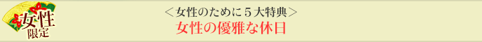 ＜女性のために５大特典＞女性の優雅な休日